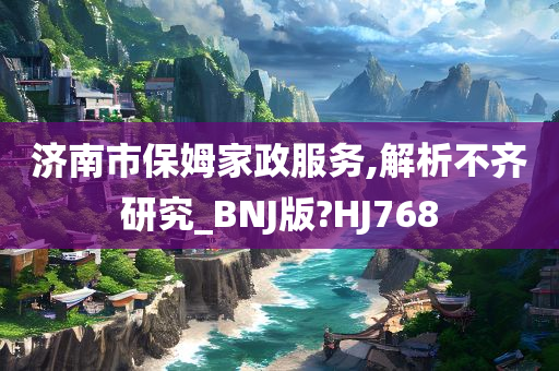 济南市保姆家政服务,解析不齐研究_BNJ版?HJ768