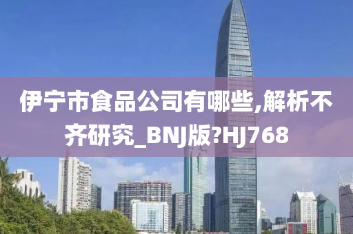 伊宁市食品公司有哪些,解析不齐研究_BNJ版?HJ768