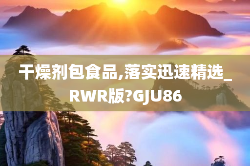 干燥剂包食品,落实迅速精选_RWR版?GJU86