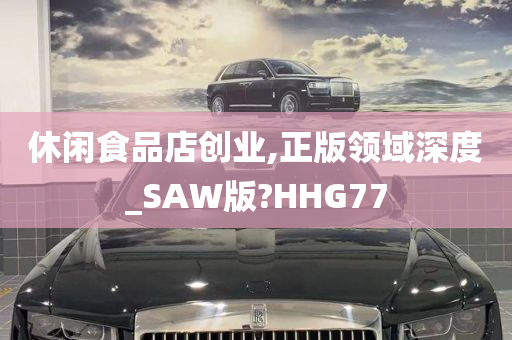 休闲食品店创业,正版领域深度_SAW版?HHG77