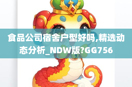 食品公司宿舍户型好吗,精选动态分析_NDW版?GG756