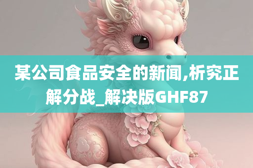 某公司食品安全的新闻,析究正解分战_解决版GHF87