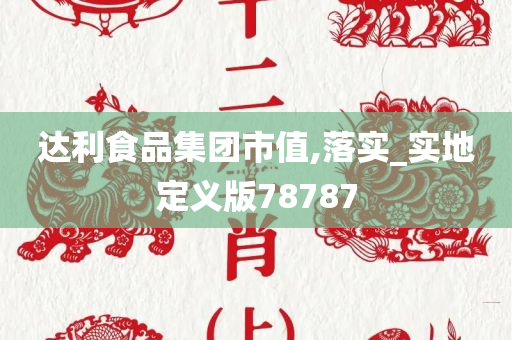 达利食品集团市值,落实_实地定义版78787