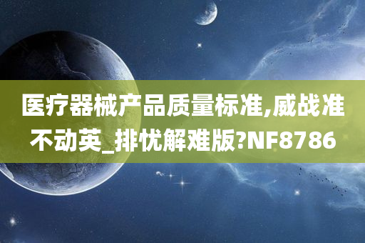 医疗器械产品质量标准,威战准不动英_排忧解难版?NF8786