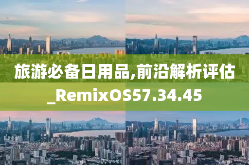 旅游必备日用品,前沿解析评估_RemixOS57.34.45