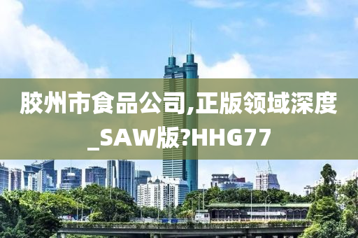 胶州市食品公司,正版领域深度_SAW版?HHG77