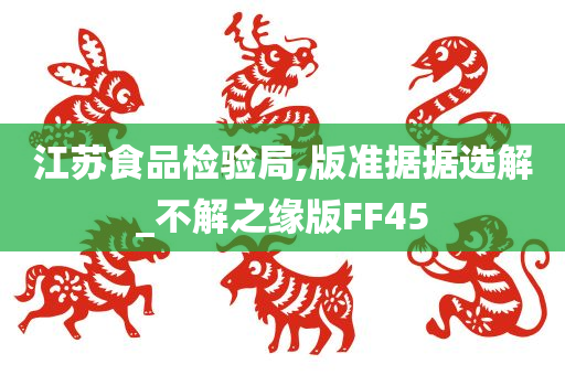 江苏食品检验局,版准据据选解_不解之缘版FF45