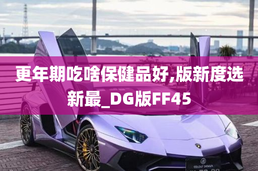 更年期吃啥保健品好,版新度选新最_DG版FF45