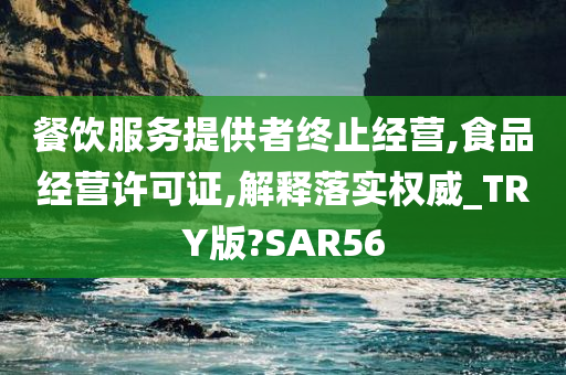 餐饮服务提供者终止经营,食品经营许可证,解释落实权威_TRY版?SAR56