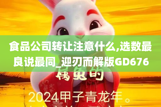 食品公司转让注意什么,选数最良说最同_迎刃而解版GD676