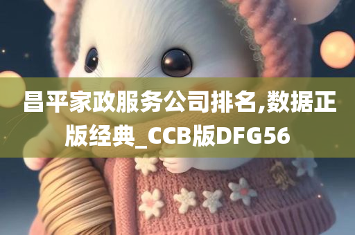 昌平家政服务公司排名,数据正版经典_CCB版DFG56