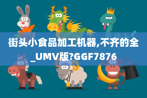 街头小食品加工机器,不齐的全_UMV版?GGF7876