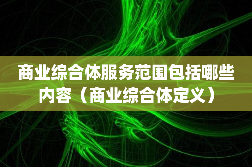 商业综合体服务范围包括哪些内容（商业综合体定义）