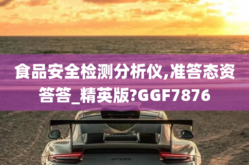 食品安全检测分析仪,准答态资答答_精英版?GGF7876