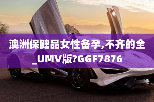 澳洲保健品女性备孕,不齐的全_UMV版?GGF7876