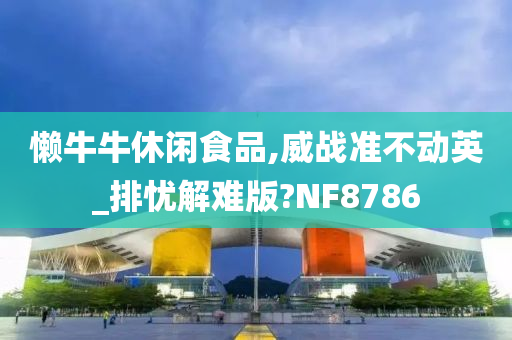 懒牛牛休闲食品,威战准不动英_排忧解难版?NF8786