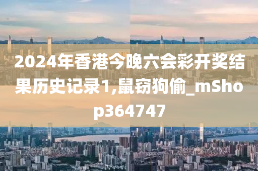 2024年香港今晚六会彩开奖结果历史记录1,鼠窃狗偷_mShop364747