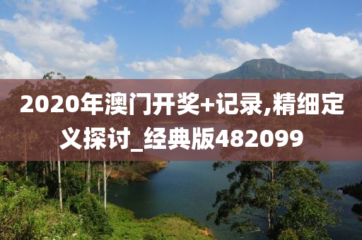 2020年澳门开奖+记录,精细定义探讨_经典版482099