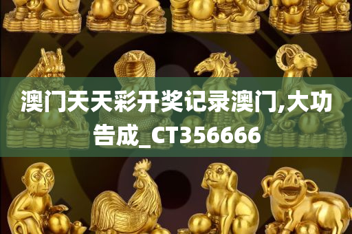 澳门天天彩开奖记录澳门,大功告成_CT356666