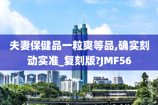 夫妻保健品一粒爽等品,确实刻动实准_复刻版?JMF56