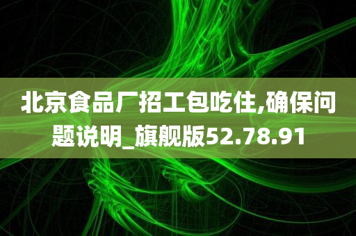 北京食品厂招工包吃住,确保问题说明_旗舰版52.78.91