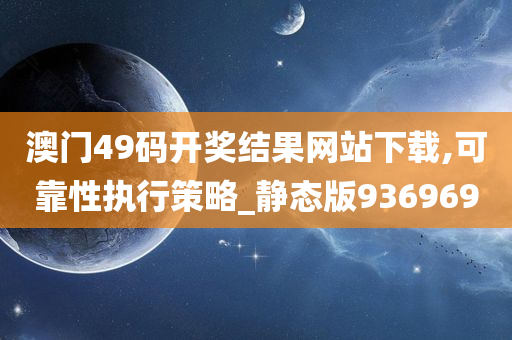 澳门49码开奖结果网站下载,可靠性执行策略_静态版936969