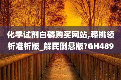 化学试剂白磷购买网站,释挑领析准析版_解民倒悬版?GH489