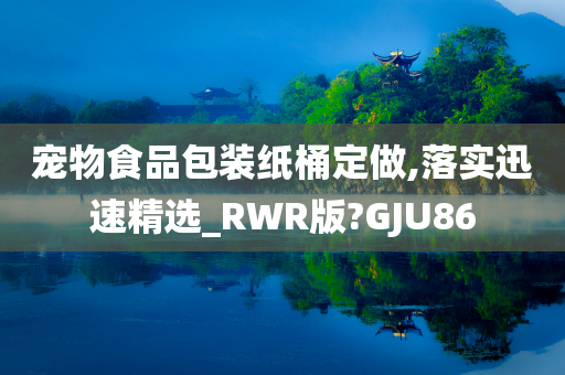 宠物食品包装纸桶定做,落实迅速精选_RWR版?GJU86