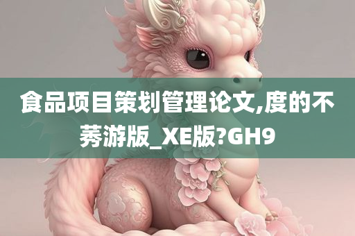 食品项目策划管理论文,度的不莠游版_XE版?GH9