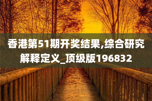 香港第51期开奖结果,综合研究解释定义_顶级版196832