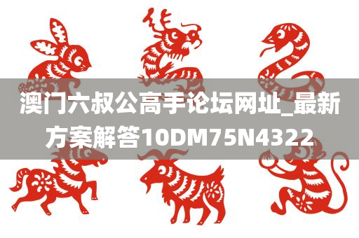 澳门六叔公高手论坛网址_最新方案解答10DM75N4322