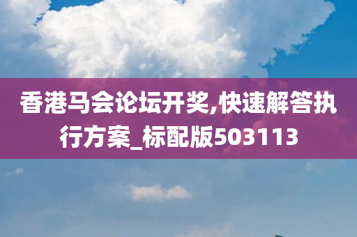 香港马会论坛开奖,快速解答执行方案_标配版503113