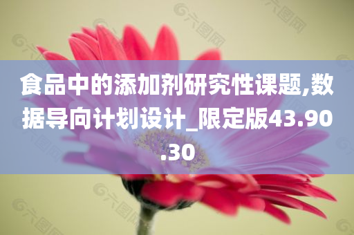 食品中的添加剂研究性课题,数据导向计划设计_限定版43.90.30