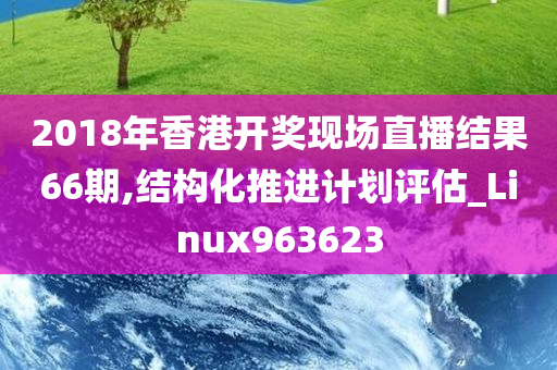 2018年香港开奖现场直播结果66期,结构化推进计划评估_Linux963623