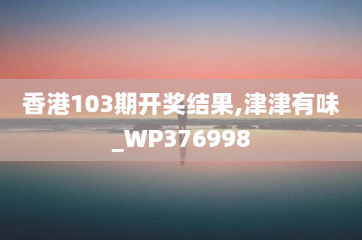 香港103期开奖结果,津津有味_WP376998