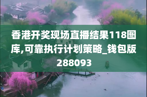 香港开奖现场直播结果118图库,可靠执行计划策略_钱包版288093