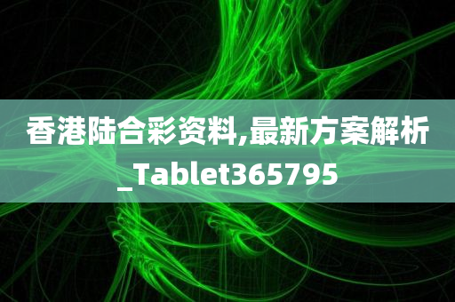 香港陆合彩资料,最新方案解析_Tablet365795