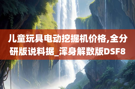 儿童玩具电动挖掘机价格,全分研版说料据_浑身解数版DSF8