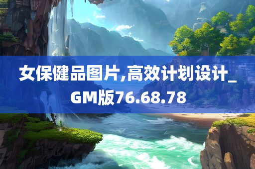 女保健品图片,高效计划设计_GM版76.68.78