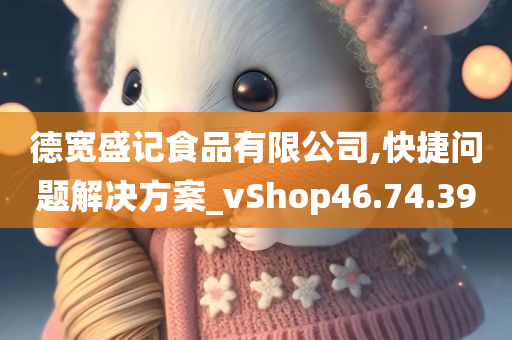 德宽盛记食品有限公司,快捷问题解决方案_vShop46.74.39