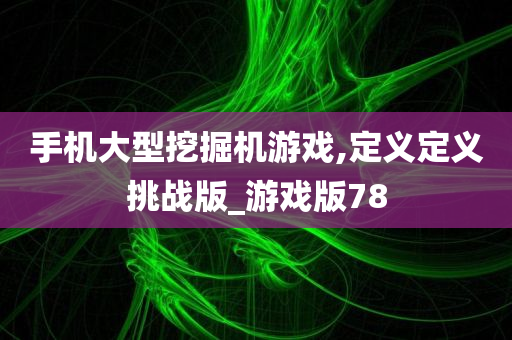 手机大型挖掘机游戏,定义定义挑战版_游戏版78