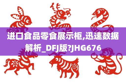 进口食品零食展示柜,迅速数据解析_DFJ版?JHG676