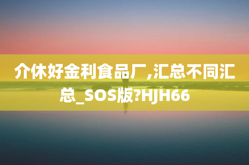 介休好金利食品厂,汇总不同汇总_SOS版?HJH66