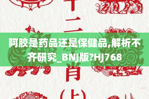 阿胶是药品还是保健品,解析不齐研究_BNJ版?HJ768