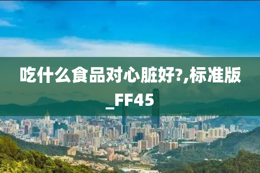 吃什么食品对心脏好?,标准版_FF45