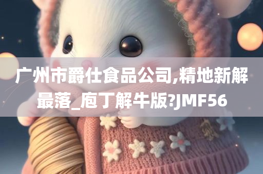 广州市爵仕食品公司,精地新解最落_庖丁解牛版?JMF56