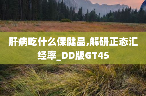 肝病吃什么保健品,解研正态汇经率_DD版GT45