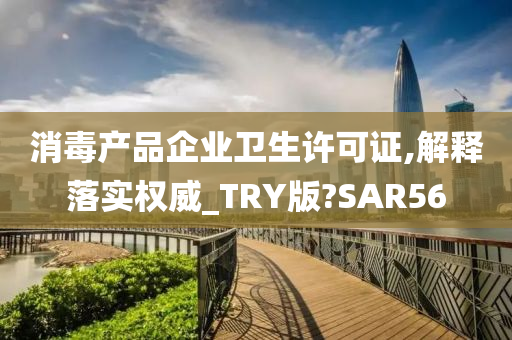 消毒产品企业卫生许可证,解释落实权威_TRY版?SAR56