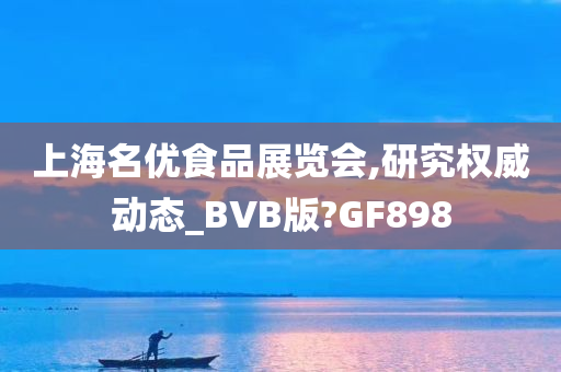 上海名优食品展览会,研究权威动态_BVB版?GF898