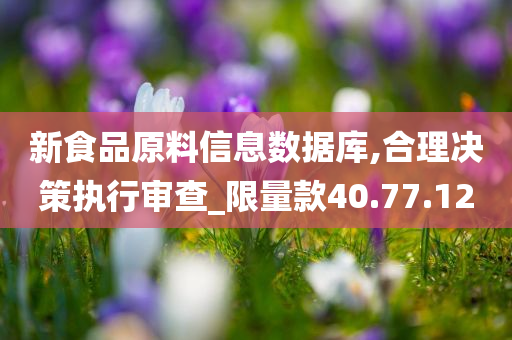 新食品原料信息数据库,合理决策执行审查_限量款40.77.12